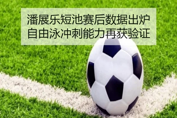 潘展乐短池赛后数据出炉 自由泳冲刺能力再获验证